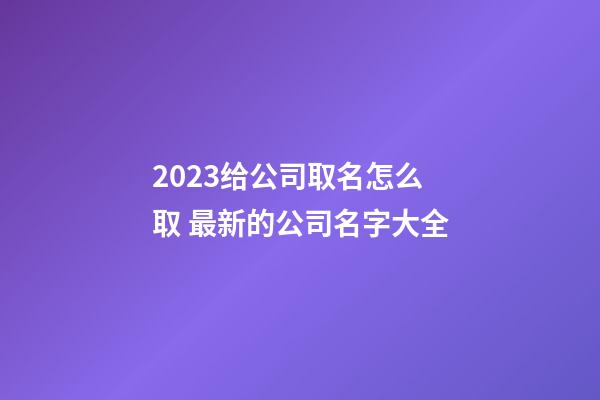 2023给公司取名怎么取 最新的公司名字大全-第1张-公司起名-玄机派